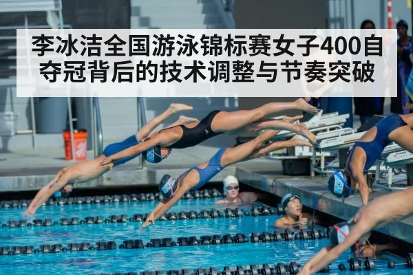 李冰洁全国游泳锦标赛女子400自夺冠背后的技术调整与节奏突破