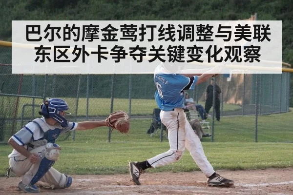 巴尔的摩金莺打线调整与美联东区外卡争夺关键变化观察