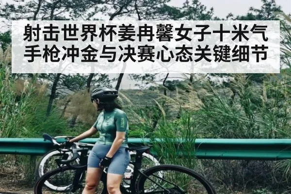 射击世界杯姜冉馨女子十米气手枪冲金与决赛心态关键细节